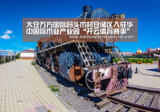 太仓万方国际码头木材仓储区入驻华中国际木业产业园“开云体育赛事”(图3) 开云热门赛事