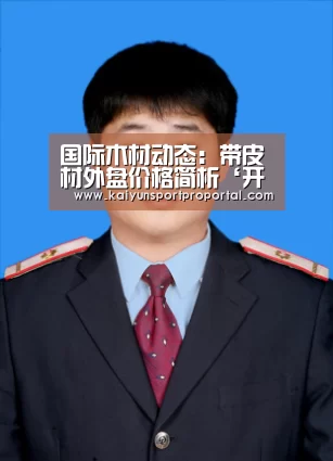 国际木材动态:带皮材外盘价格简析‘开云热门赛事’(图1) 开云体育赛事